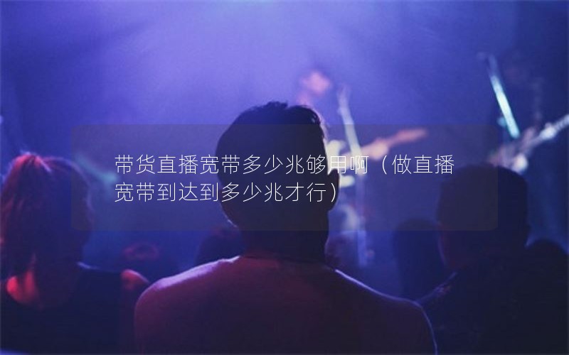 带货直播宽带多少兆够用啊（做直播宽带到达到多少兆才行）