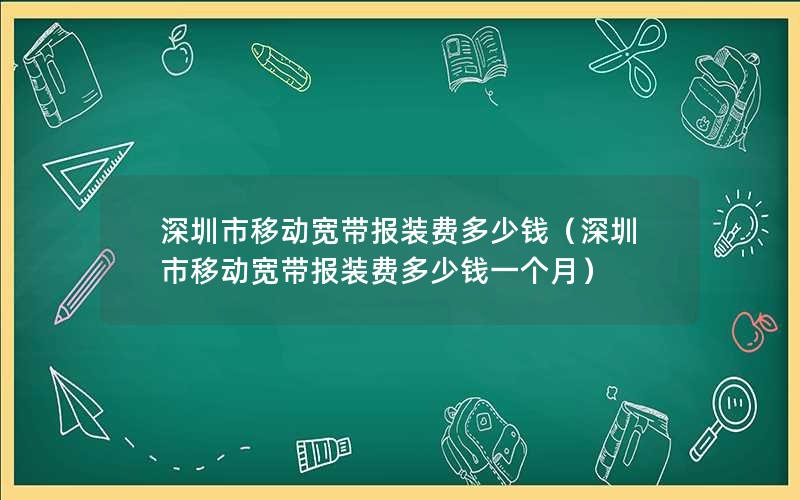 深圳市移动宽带报装费多少钱（深圳市移动宽带报装费多少钱一个月）