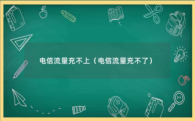 电信流量充不上（电信流量充不了）