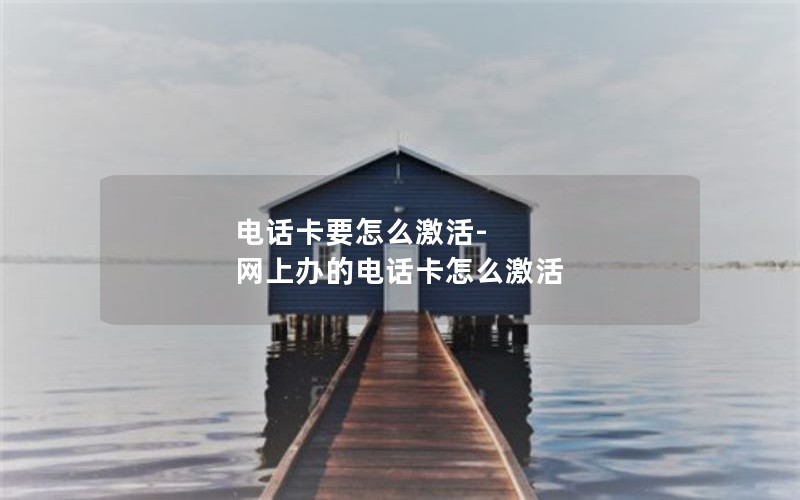 电话卡要怎么激活-网上办的电话卡怎么激活