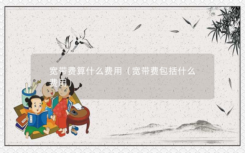 宽带费算什么费用（宽带费包括什么费用）