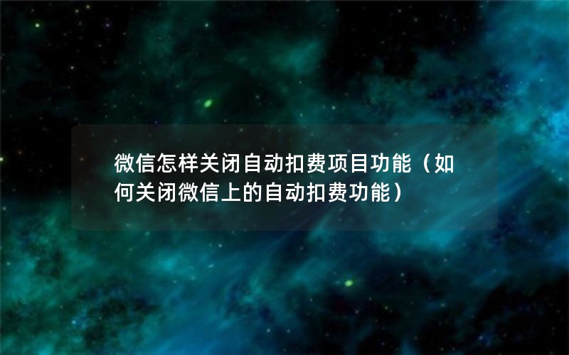 微信怎样关闭自动扣费项目功能（如何关闭微信上的自动扣费功能）