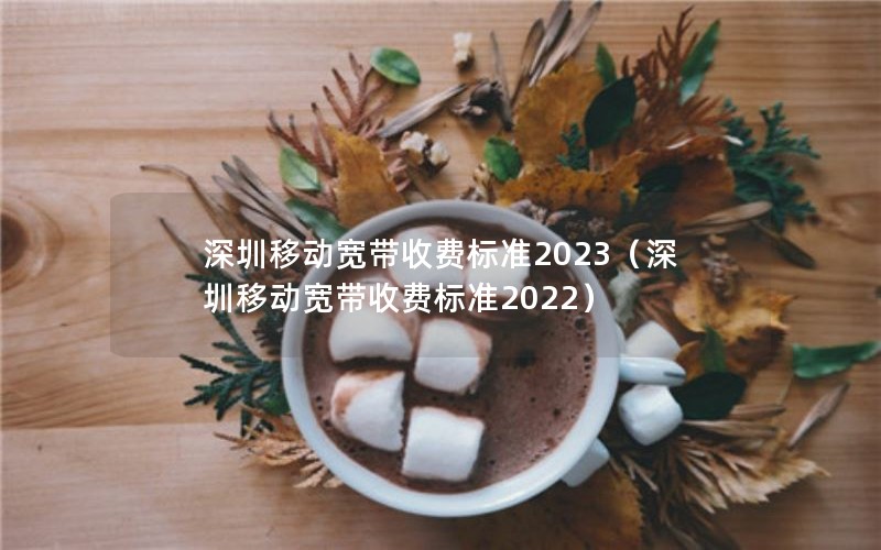 深圳移动宽带收费标准2023（深圳移动宽带收费标准2022）