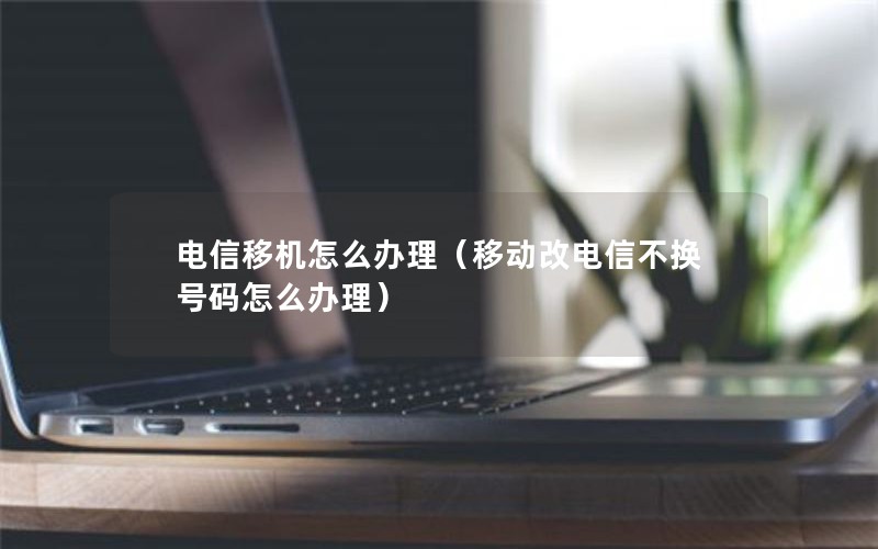 电信移机怎么办理（移动改电信不换号码怎么办理）