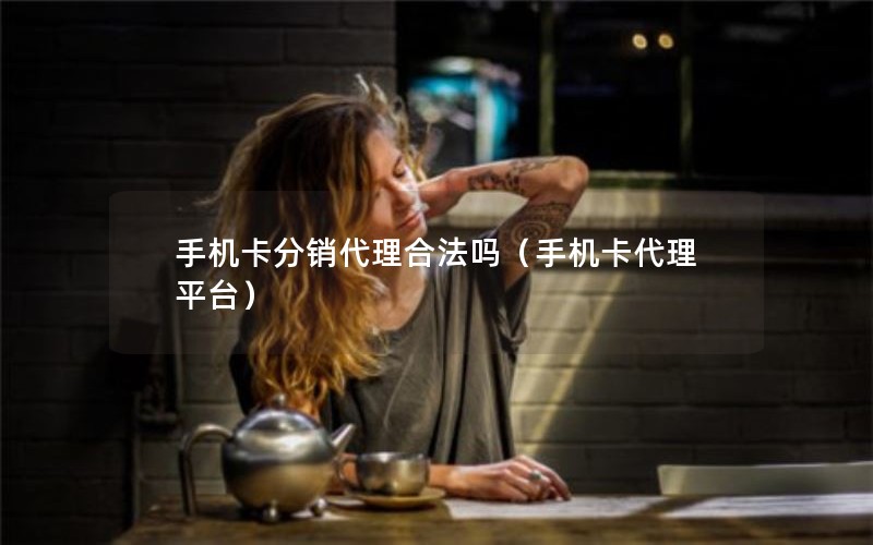 手机卡分销代理合法吗（手机卡代理平台）