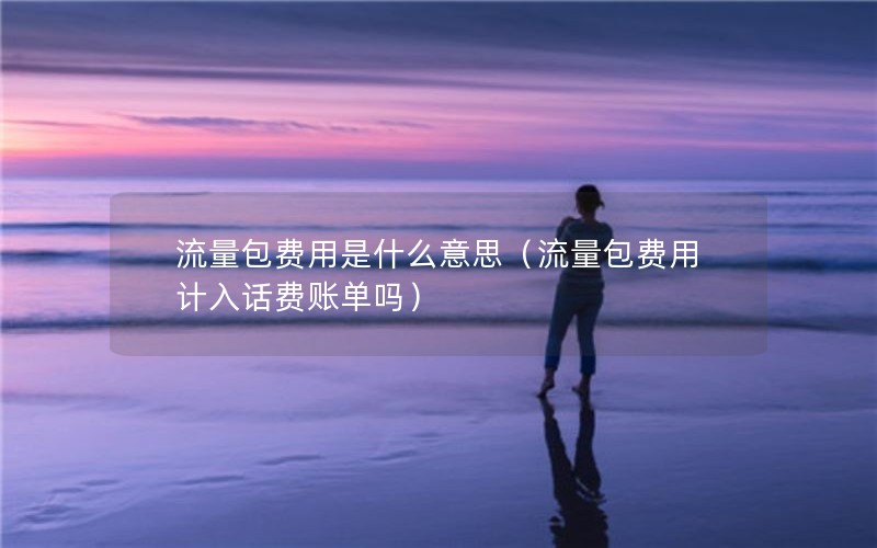 流量包费用是什么意思（流量包费用计入话费账单吗）