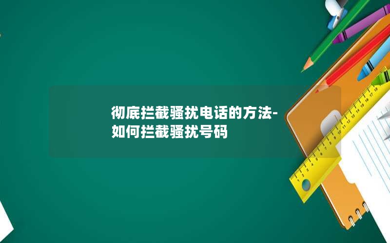 彻底拦截骚扰电话的方法-如何拦截骚扰号码