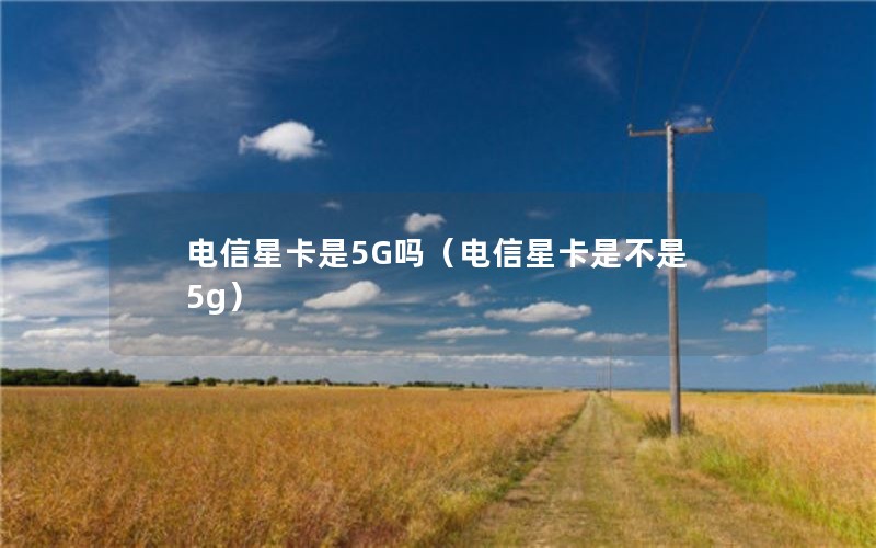 电信星卡是5G吗（电信星卡是不是5g）