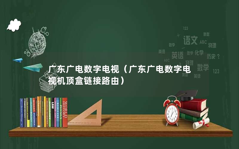 广东广电数字电视（广东广电数字电视机顶盒链接路由）