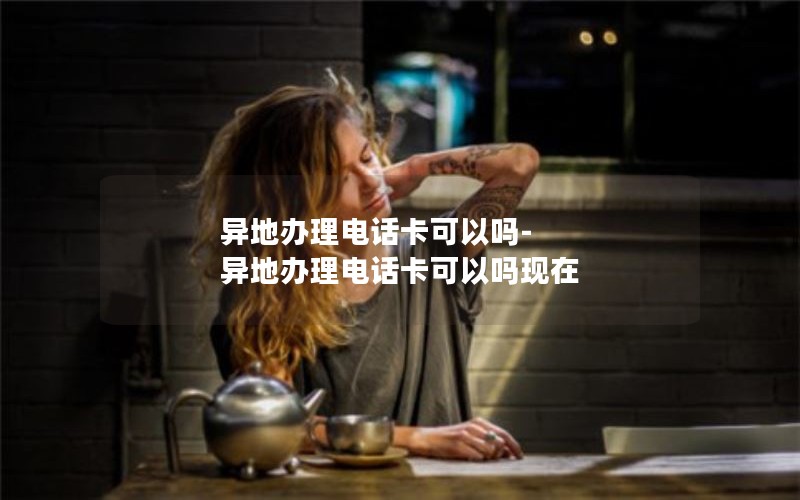 异地办理电话卡可以吗-异地办理电话卡可以吗现在