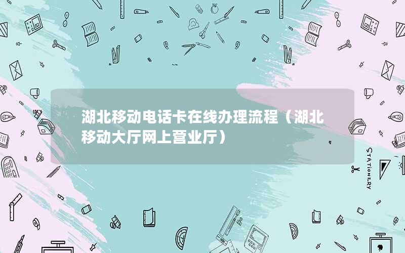 湖北移动电话卡在线办理流程（湖北移动大厅网上营业厅）