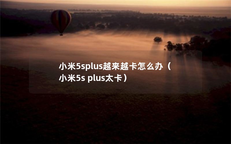 小米5splus越来越卡怎么办（小米5s plus太卡）