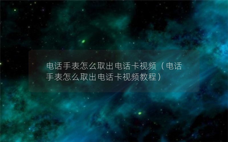 电话手表怎么取出电话卡视频（电话手表怎么取出电话卡视频教程）