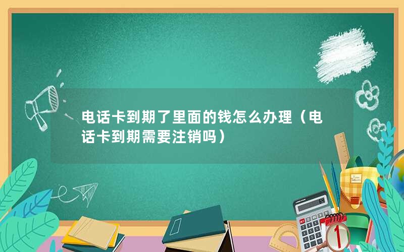 电话卡到期了里面的钱怎么办理（电话卡到期需要注销吗）