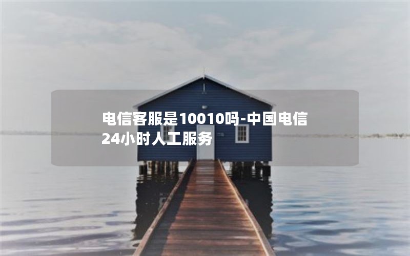 电信客服是10010吗-中国电信24小时人工服务