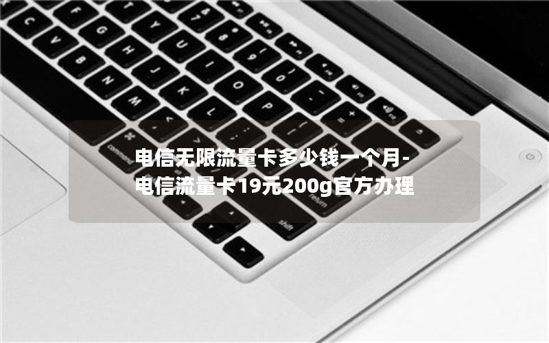 电信无限流量卡多少钱一个月-电信流量卡19元200g官方办理