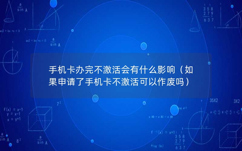 手机卡办完不激活会有什么影响（如果申请了手机卡不激活可以作废吗）