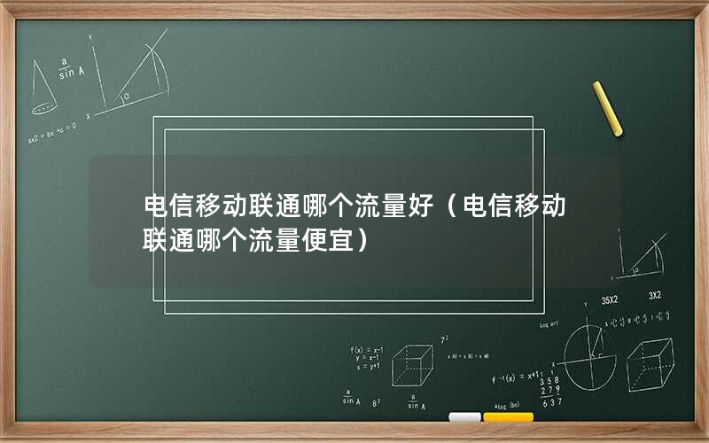 电信移动联通哪个流量好（电信移动联通哪个流量便宜）