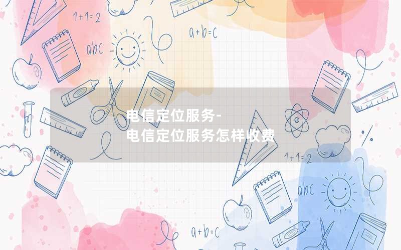 电信定位服务-电信定位服务怎样收费