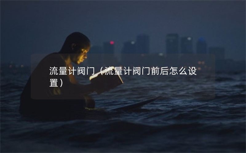 流量计阀门（流量计阀门前后怎么设置）