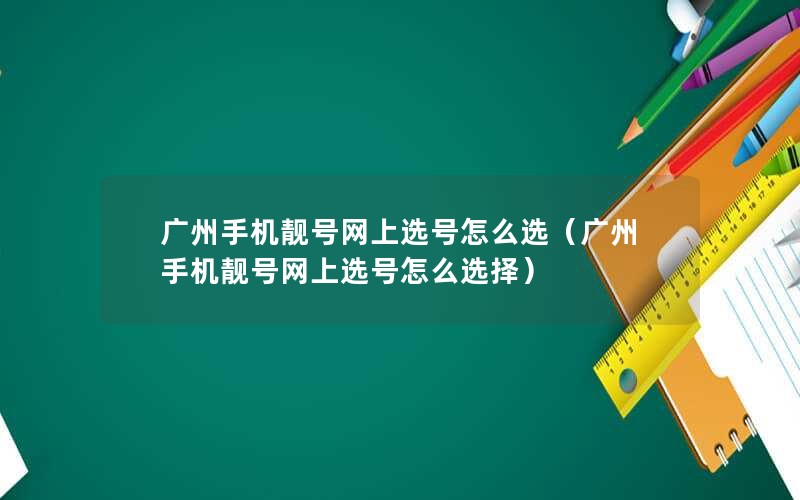 广州手机靓号网上选号怎么选（广州手机靓号网上选号怎么选择）