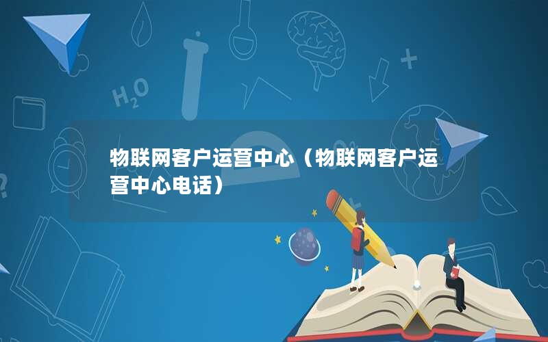 物联网客户运营中心（物联网客户运营中心电话）