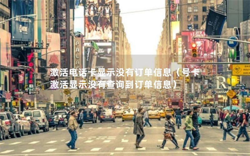 激活电话卡显示没有订单信息（号卡激活显示没有查询到订单信息）