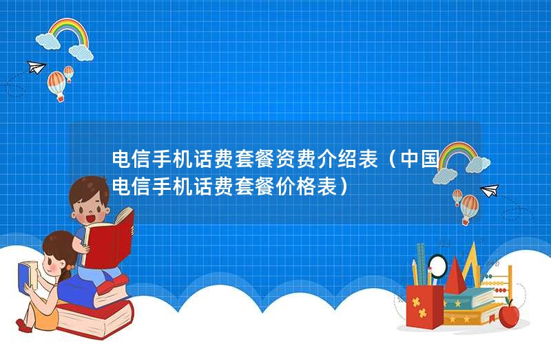 电信手机话费套餐资费介绍表（中国电信手机话费套餐价格表）