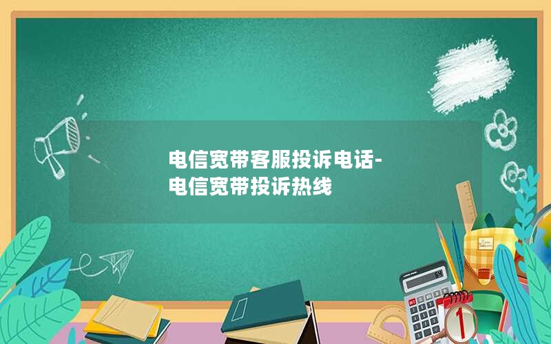 电信宽带客服投诉电话-电信宽带投诉热线