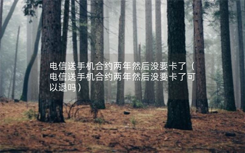 电信送手机合约两年然后没要卡了（电信送手机合约两年然后没要卡了可以退吗）