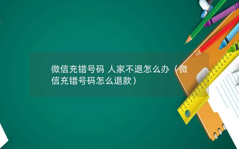 微信充错号码 人家不退怎么办（微信充错号码怎么退款）