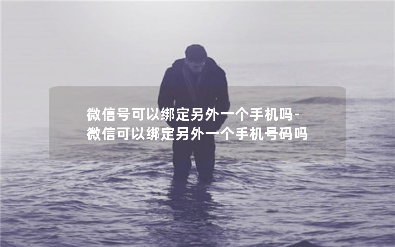 微信号可以绑定另外一个手机吗-微信可以绑定另外一个手机号码吗