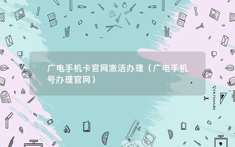 广电手机卡官网激活办理（广电手机号办理官网）