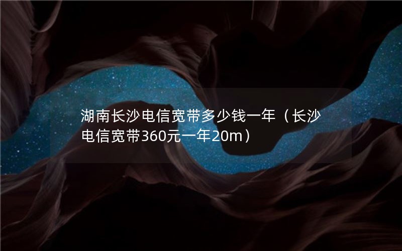 湖南长沙电信宽带多少钱一年（长沙电信宽带360元一年20m）