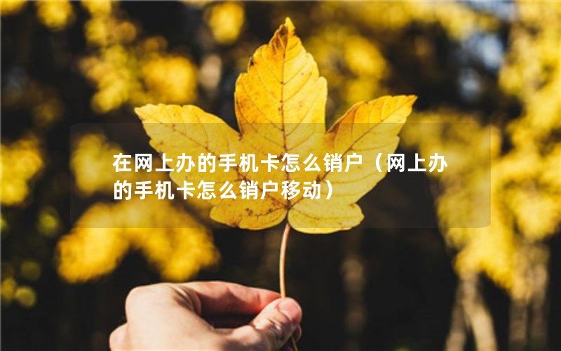 在网上办的手机卡怎么销户（网上办的手机卡怎么销户移动）