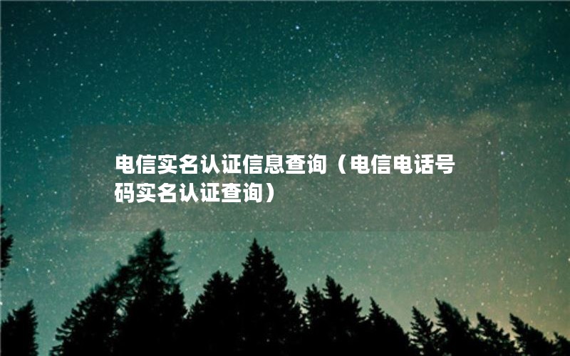 电信实名认证信息查询（电信电话号码实名认证查询）