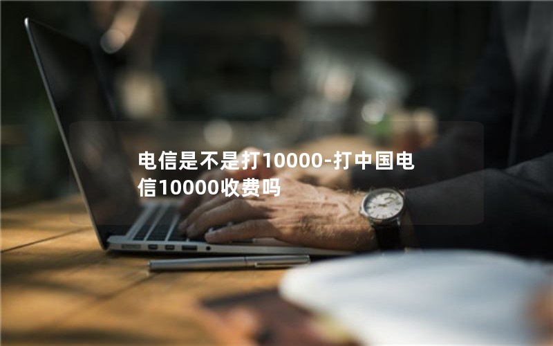 电信是不是打10000-打中国电信10000收费吗