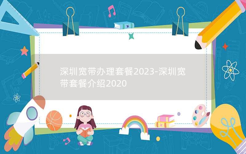 深圳宽带办理套餐2023-深圳宽带套餐介绍2020