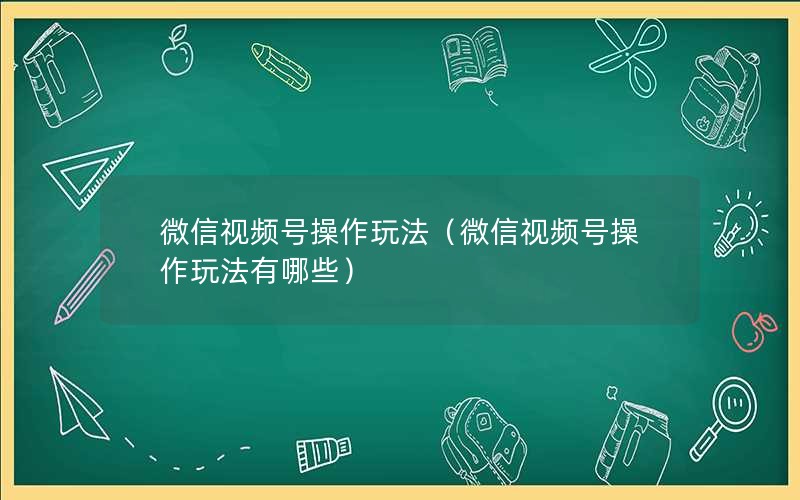 微信视频号操作玩法（微信视频号操作玩法有哪些）