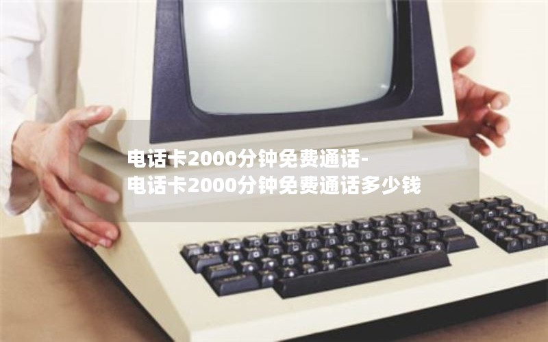 电话卡2000分钟免费通话-电话卡2000分钟免费通话多少钱