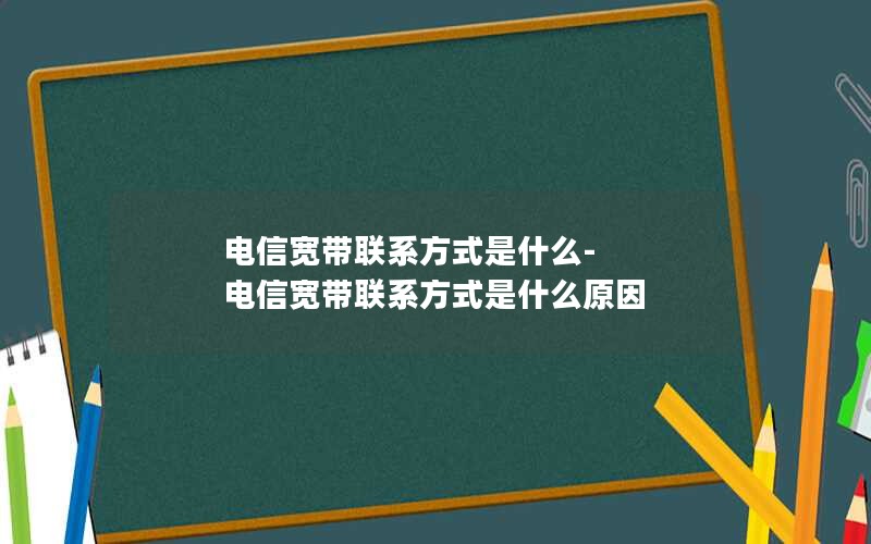 电信宽带联系方式是什么-电信宽带联系方式是什么原因