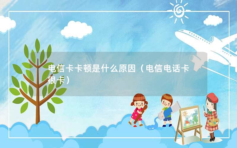 电信卡卡顿是什么原因（电信电话卡很卡）