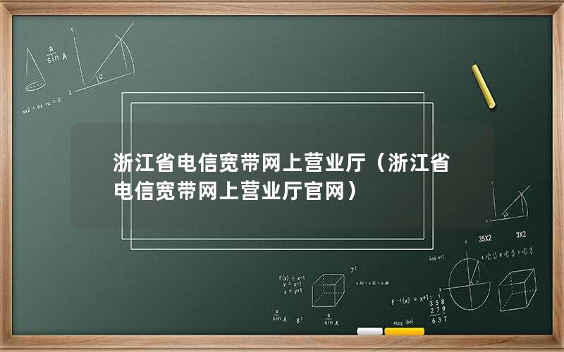 浙江省电信宽带网上营业厅（浙江省电信宽带网上营业厅官网）