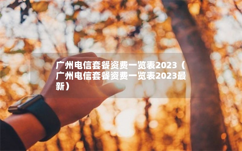 广州电信套餐资费一览表2023（广州电信套餐资费一览表2023最新）