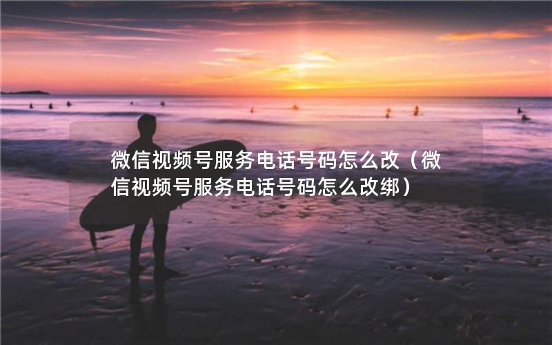 微信视频号服务电话号码怎么改（微信视频号服务电话号码怎么改绑）