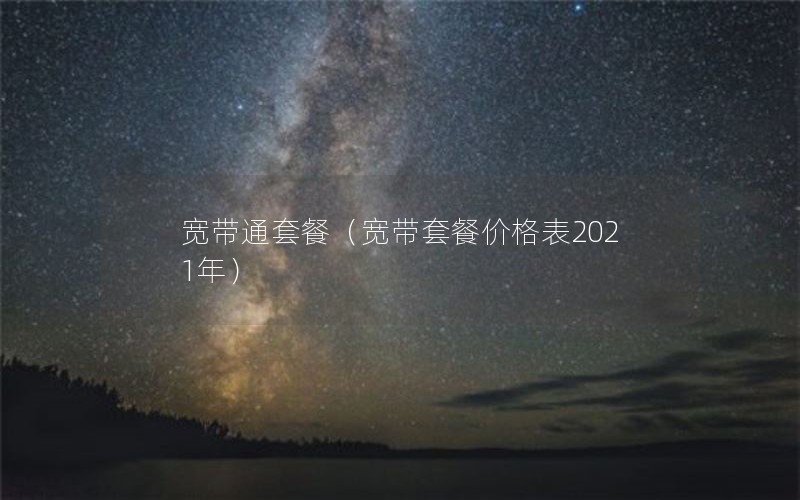 宽带通套餐（宽带套餐价格表2021年）