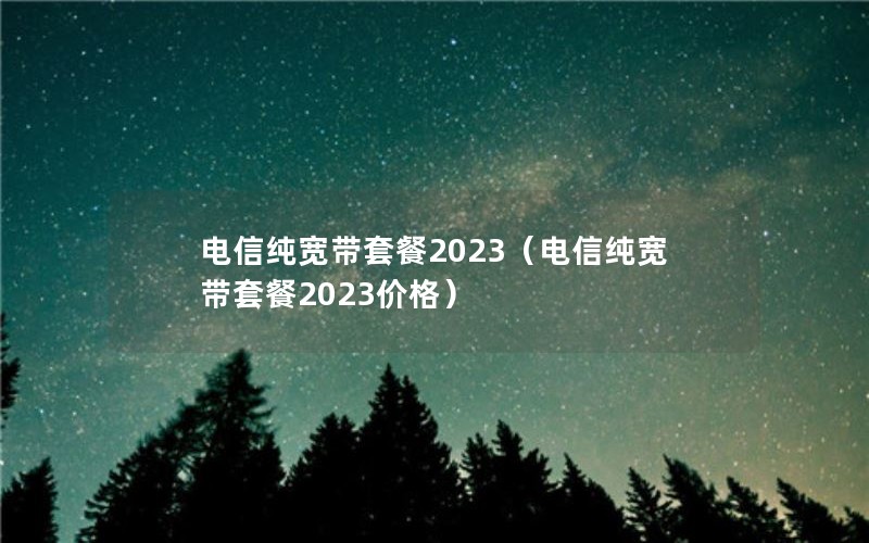 电信纯宽带套餐2023（电信纯宽带套餐2023价格）