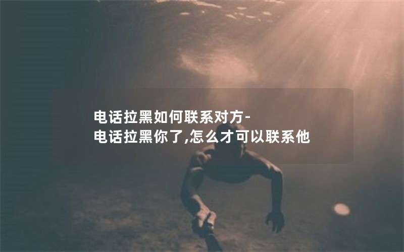 电话拉黑如何联系对方-电话拉黑你了,怎么才可以联系他