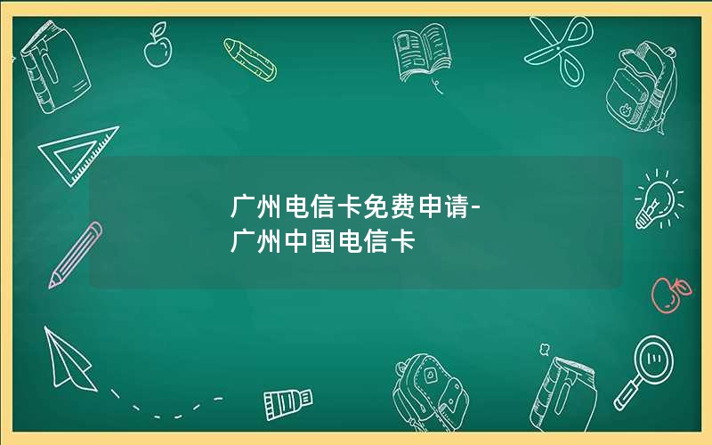 广州电信卡免费申请-广州中国电信卡