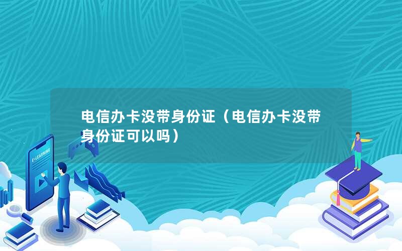 电信办卡没带身份证（电信办卡没带身份证可以吗）